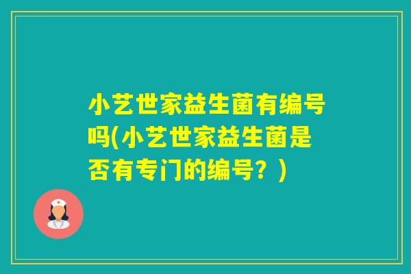 小艺世家益生菌有编号吗(小艺世家益生菌是否有专门的编号?) 小艺世家益生菌有编号吗(小艺世家益生菌是否有专门的编号?)