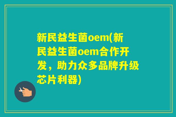 新民益生菌oem(新民益生菌oem合作开发，助力众多品牌升级芯片利器)