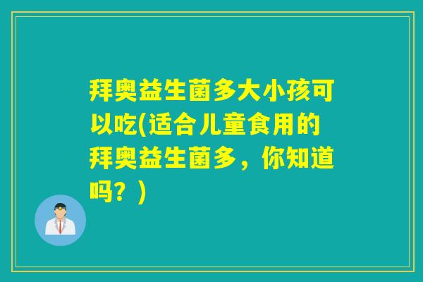 拜奥益生菌多大小孩可以吃(适合儿童食用的拜奥益生菌多,你知道吗?) 拜奥益生菌多大小孩可以吃(适合儿童食用的拜奥益生菌多,你知道吗?)