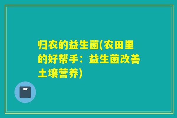 归农的益生菌(农田里的好帮手:益生菌改善土壤营养) 归农的益生菌(农田里的好帮手:益生菌改善土壤营养)