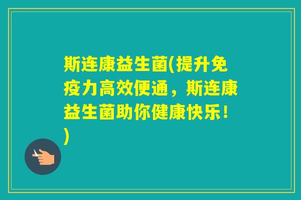 斯连康益生菌(提升力高效便通，斯连康益生菌助你健康快乐！)