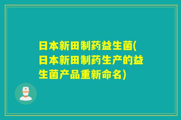 日本新田制药益生菌(日本新田制药生产的益生菌产品重新命名)