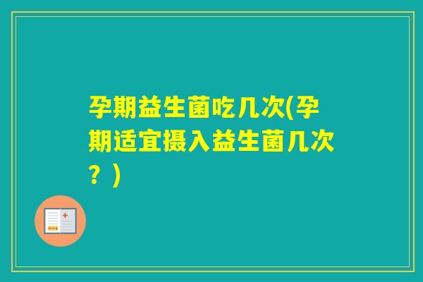 孕期益生菌吃几次(孕期适宜摄入益生菌几次?) 孕期益生菌吃几次(孕期适宜摄入益生菌几次?)