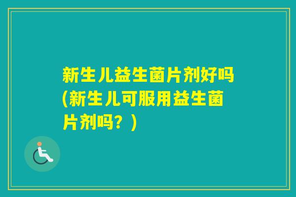 新生儿益生菌片剂好吗(新生儿可服用益生菌片剂吗？)