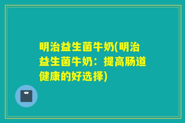 明益生菌牛奶(明益生菌牛奶：提高肠道健康的好选择)