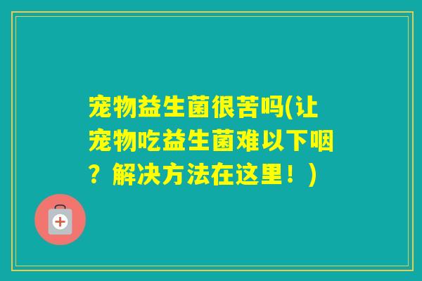 宠物益生菌很苦吗(让宠物吃益生菌难以下咽？解决方法在这里！)