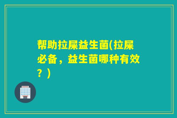 帮助拉屎益生菌(拉屎必备,益生菌哪种有效?) 帮助拉屎益生菌(拉屎必备,益生菌哪种有效?)