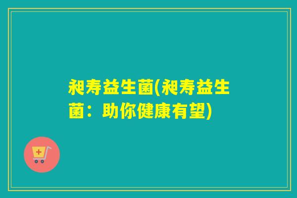 昶寿益生菌(昶寿益生菌：助你健康有望)