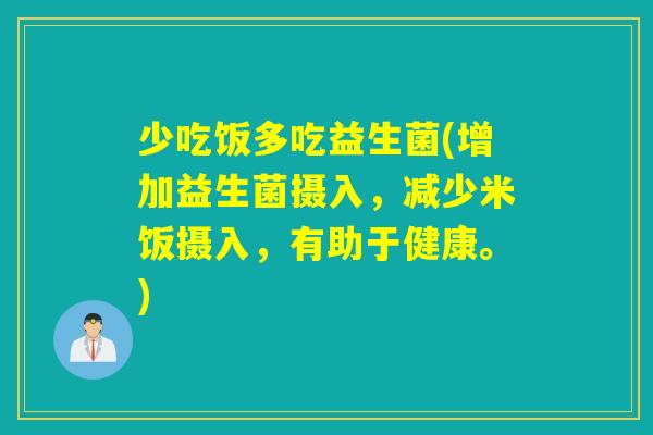 少吃饭多吃益生菌(增加益生菌摄入，减少米饭摄入，有助于健康。)