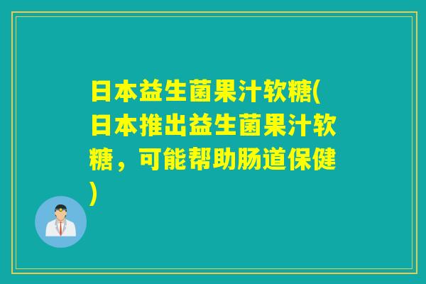 日本益生菌果汁软糖(日本推出益生菌果汁软糖，可能帮助肠道保健)