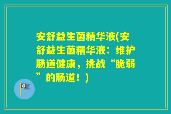 安舒益生菌精华液(安舒益生菌精华液:维护肠道健康,挑战“脆弱”的肠道!) 安舒益生菌精华液(安舒益生菌精华液:维护肠道健康,挑战“脆弱”的肠道!)