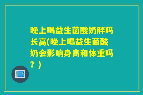 晚上喝益生菌酸奶胖吗长高(晚上喝益生菌酸奶会影响身高和体重吗？)