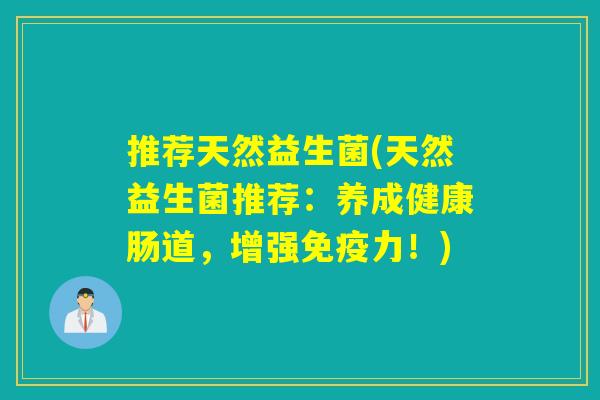 推荐天然益生菌(天然益生菌推荐:养成健康肠道,增强力!) 推荐天然益生菌(天然益生菌推荐:养成健康肠道,增强力!)