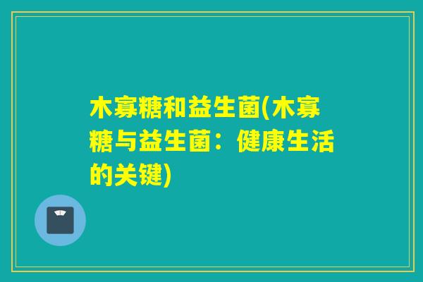 木寡糖和益生菌(木寡糖与益生菌:健康生活的关键) 木寡糖和益生菌(木寡糖与益生菌:健康生活的关键)