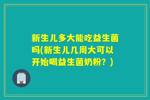 新生儿多大能吃益生菌吗(新生儿几周大可以开始喝益生菌奶粉?) 新生儿多大能吃益生菌吗(新生儿几周大可以开始喝益生菌奶粉?)