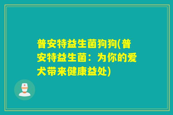 普安特益生菌狗狗(普安特益生菌：为你的爱犬带来健康益处)