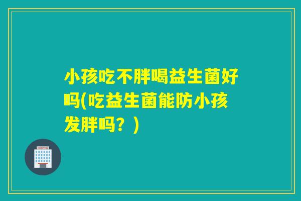 小孩吃不胖喝益生菌好吗(吃益生菌能防小孩发胖吗？)