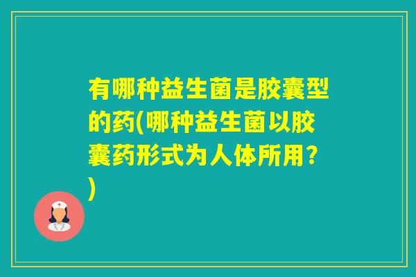 有哪种益生菌是胶囊型的药(哪种益生菌以胶囊药形式为人体所用?) 有哪种益生菌是胶囊型的药(哪种益生菌以胶囊药形式为人体所用?)