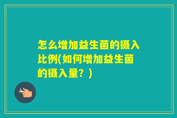 怎么增加益生菌的摄入比例(如何增加益生菌的摄入量?) 怎么增加益生菌的摄入比例(如何增加益生菌的摄入量?)