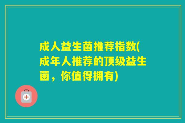 成人益生菌推荐指数(成年人推荐的益生菌，你值得拥有)