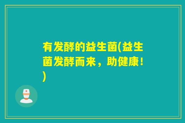 有发酵的益生菌(益生菌发酵而来，助健康！)