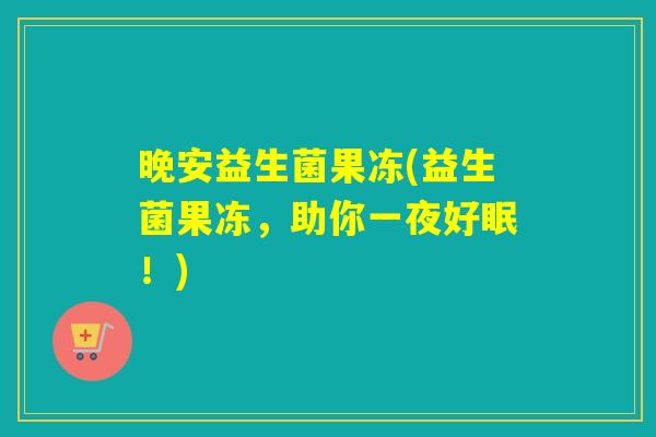晚安益生菌果冻(益生菌果冻,助你一夜好眠!) 晚安益生菌果冻(益生菌果冻,助你一夜好眠!)