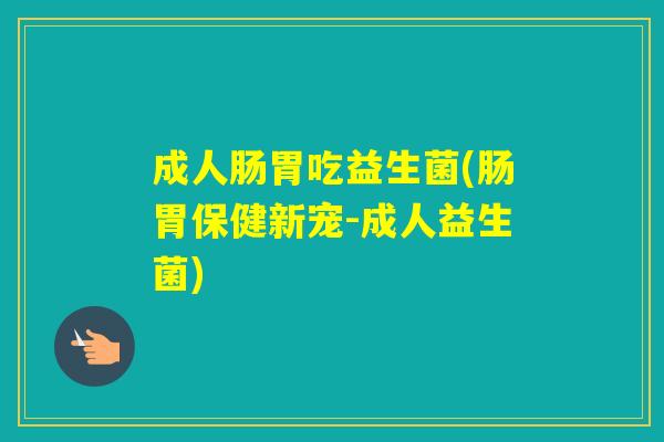成人肠胃吃益生菌(肠胃保健新宠-成人益生菌)