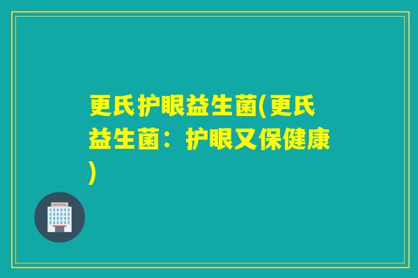 更氏护眼益生菌(更氏益生菌:护眼又保健康) 更氏护眼益生菌(更氏益生菌:护眼又保健康)