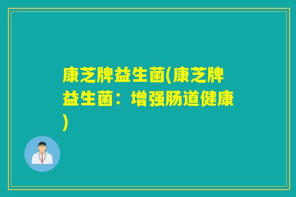 康芝牌益生菌(康芝牌益生菌：增强肠道健康)