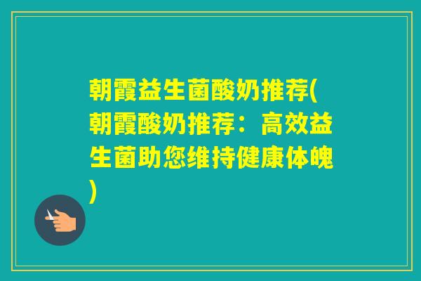 朝霞益生菌酸奶推荐(朝霞酸奶推荐:高效益生菌助您维持健康体魄) 朝霞益生菌酸奶推荐(朝霞酸奶推荐:高效益生菌助您维持健康体魄)