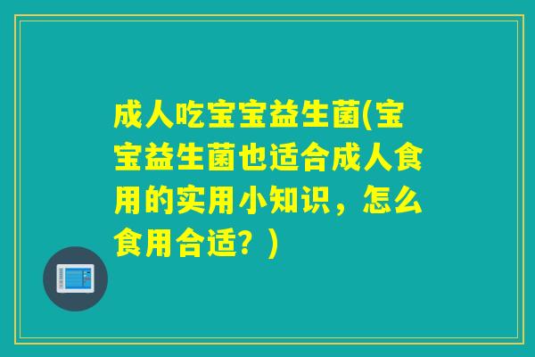 成人吃宝宝益生菌(宝宝益生菌也适合成人食用的实用小知识，怎么食用合适？)