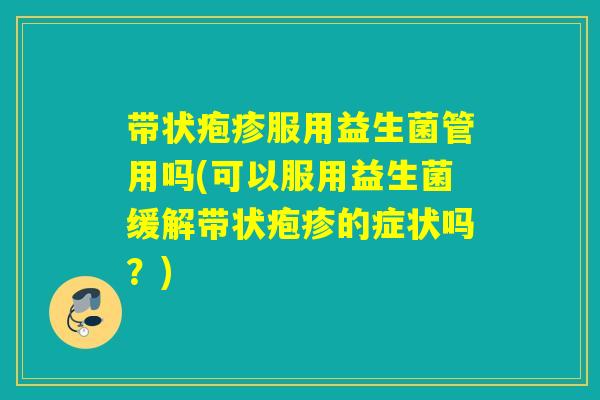 带状疱疹服用益生菌管用吗(可以服用益生菌缓解带状疱疹的症状吗？)