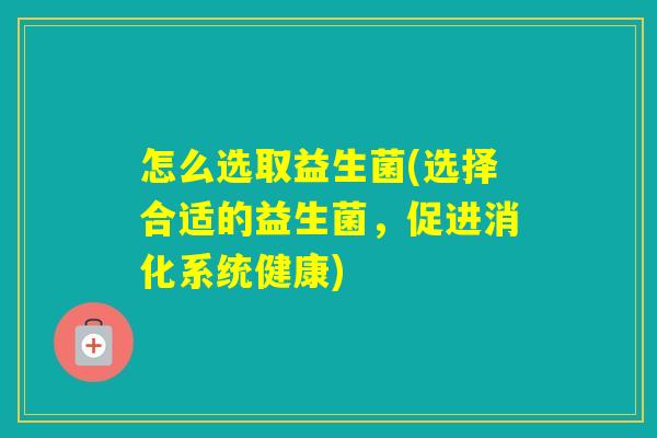 怎么选取益生菌(选择合适的益生菌,促进消化系统健康) 怎么选取益生菌(选择合适的益生菌,促进消化系统健康)
