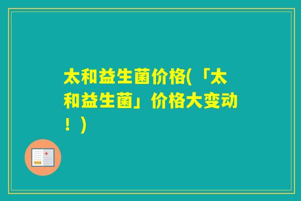 太和益生菌价格(「太和益生菌」价格大变动!) 太和益生菌价格(「太和益生菌」价格大变动!)