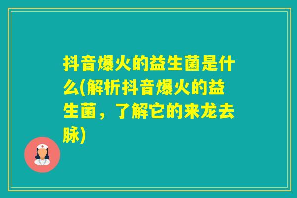 抖音爆火的益生菌是什么(解析抖音爆火的益生菌,了解它的来龙去脉) 抖音爆火的益生菌是什么(解析抖音爆火的益生菌,了解它的来龙去脉)