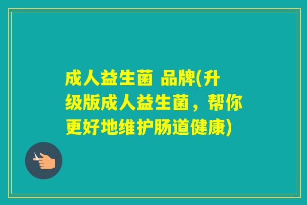 成人益生菌 品牌(升级版成人益生菌，帮你更好地维护肠道健康)