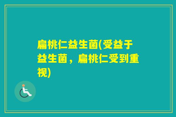 扁桃仁益生菌(受益于益生菌,扁桃仁受到重视) 扁桃仁益生菌(受益于益生菌,扁桃仁受到重视)