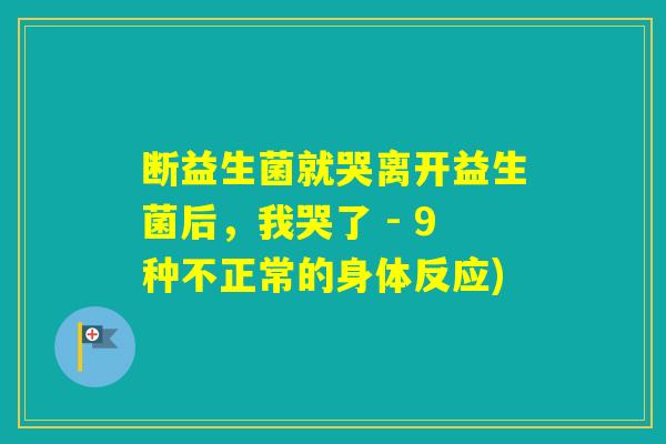 断益生菌就哭离开益生菌后,我哭了 - 9种不正常的身体反应) 断益生菌就哭离开益生菌后,我哭了 - 9种不正常的身体反应)