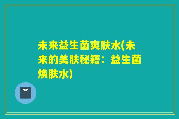 未来益生菌爽肤水(未来的美肤秘籍:益生菌焕肤水) 未来益生菌爽肤水(未来的美肤秘籍:益生菌焕肤水)