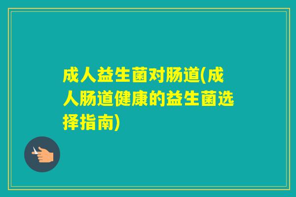 成人益生菌对肠道(成人肠道健康的益生菌选择指南)