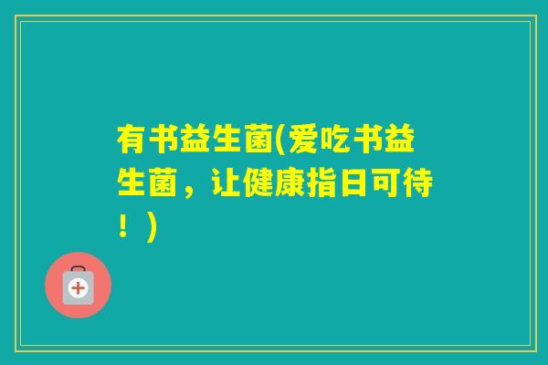 有书益生菌(爱吃书益生菌,让健康指日可待!) 有书益生菌(爱吃书益生菌,让健康指日可待!)