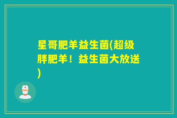 星哥肥羊益生菌(超级胖肥羊！益生菌大放送)