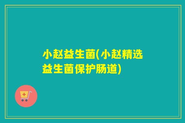 小赵益生菌(小赵精选益生菌保护肠道) 小赵益生菌(小赵精选益生菌保护肠道)