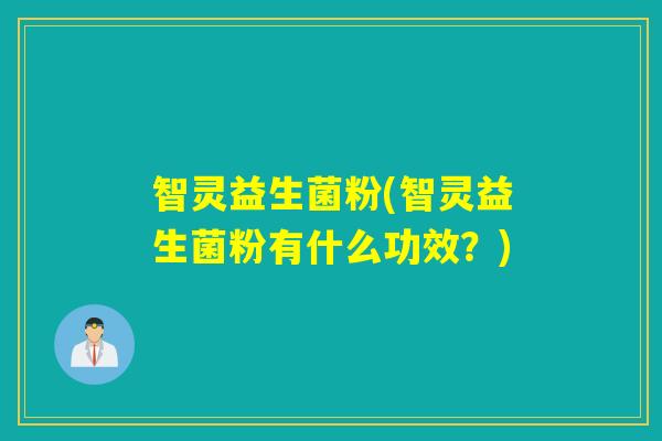 智灵益生菌粉(智灵益生菌粉有什么功效?) 智灵益生菌粉(智灵益生菌粉有什么功效?)