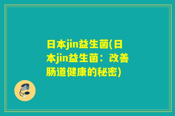 日本jin益生菌(日本jin益生菌:改善肠道健康的秘密) 日本jin益生菌(日本jin益生菌:改善肠道健康的秘密)