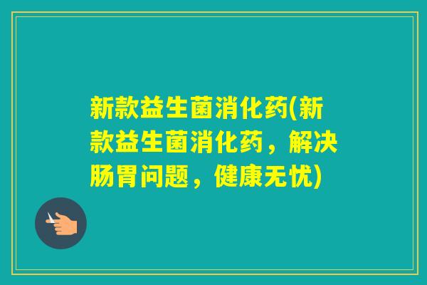 新款益生菌消化药(新款益生菌消化药，解决肠胃问题，健康无忧)