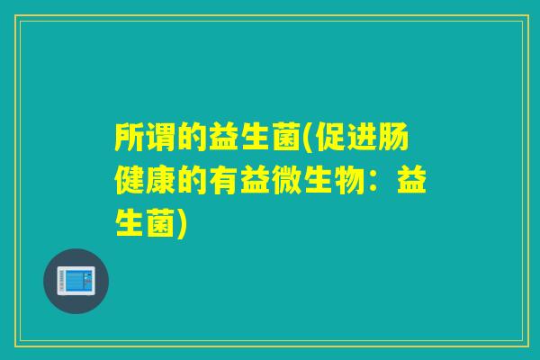 所谓的益生菌(促进肠健康的有益微生物：益生菌)