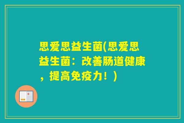 思爱思益生菌(思爱思益生菌:改善肠道健康,提高力!) 思爱思益生菌(思爱思益生菌:改善肠道健康,提高力!)