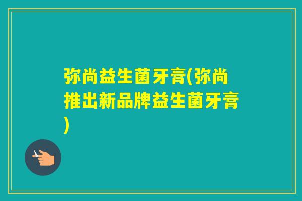 弥尚益生菌牙膏(弥尚推出新品牌益生菌牙膏) 弥尚益生菌牙膏(弥尚推出新品牌益生菌牙膏)