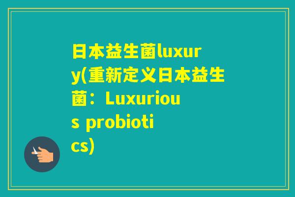 日本益生菌luxury(重新定义日本益生菌：Luxurious probiotics)
